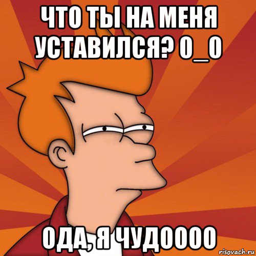 что ты на меня уставился? 0_0 ода, я чудоооо, Мем Мне кажется или (Фрай Футурама)