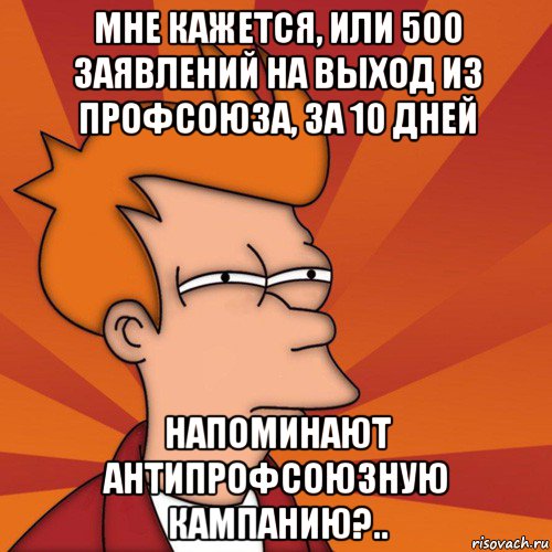 мне кажется, или 500 заявлений на выход из профсоюза, за 10 дней напоминают антипрофсоюзную кампанию?.., Мем Мне кажется или (Фрай Футурама)