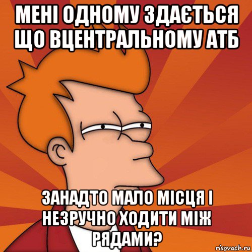 мені одному здається що вцентральному атб занадто мало місця і незручно ходити між рядами?, Мем Мне кажется или (Фрай Футурама)