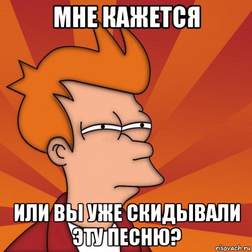 мне кажется или вы уже скидывали эту песню?, Мем Мне кажется или (Фрай Футурама)