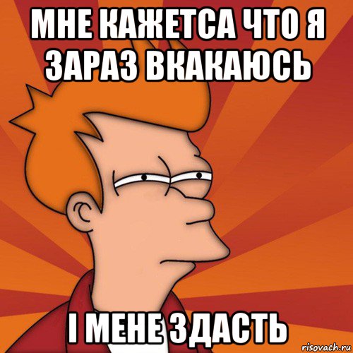 мне кажетса что я зараз вкакаюсь і мене здасть, Мем Мне кажется или (Фрай Футурама)