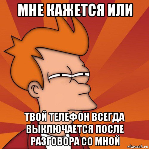 мне кажется или твой телефон всегда выключается после разговора со мной, Мем Мне кажется или (Фрай Футурама)