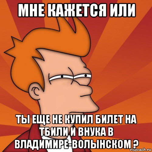 мне кажется или ты еще не купил билет на тбили и внука в владимире-волынском ?, Мем Мне кажется или (Фрай Футурама)