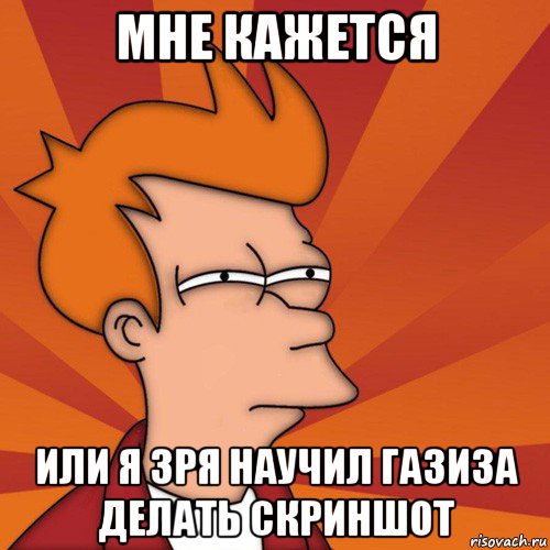 мне кажется или я зря научил газиза делать скриншот, Мем Мне кажется или (Фрай Футурама)