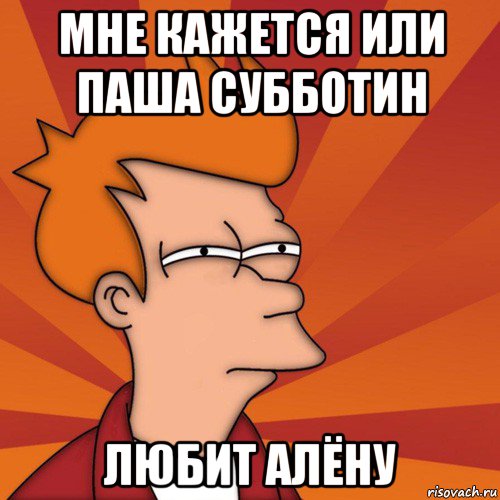 мне кажется или паша субботин любит алёну, Мем Мне кажется или (Фрай Футурама)