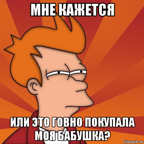 мне кажется или это говно покупала моя бабушка?, Мем Мне кажется или (Фрай Футурама)