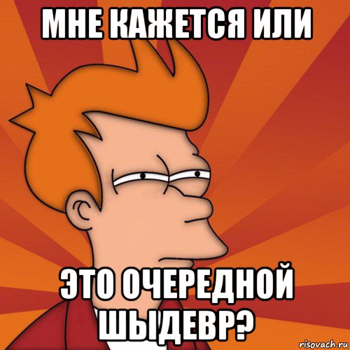 мне кажется или это очередной шыдевр?, Мем Мне кажется или (Фрай Футурама)