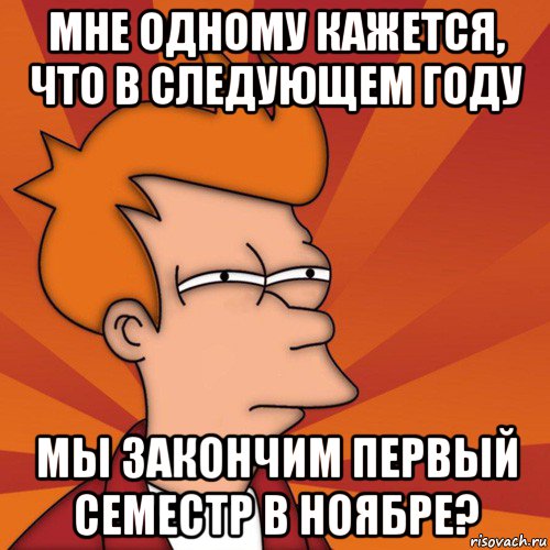 мне одному кажется, что в следующем году мы закончим первый семестр в ноябре?, Мем Мне кажется или (Фрай Футурама)