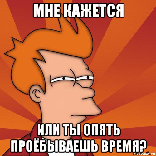 мне кажется или ты опять проёбываешь время?, Мем Мне кажется или (Фрай Футурама)