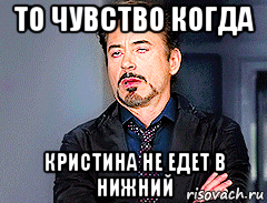 то чувство когда кристина не едет в нижний, Мем мое лицо когда
