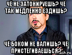 чё не затонируешь? чё так медленно ездишь? чё боком не валишь? чё пристёгиваешься?, Мем мое лицо когда