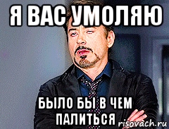 я вас умоляю было бы в чем палиться