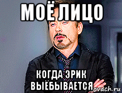моё лицо когда эрик выёбывается, Мем мое лицо когда