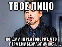 твое лицо когда андрей говорит, что лера ему безразлична., Мем мое лицо когда
