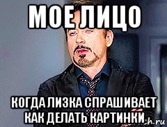 мое лицо когда лизка спрашивает как делать картинки, Мем мое лицо когда