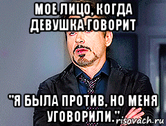 мое лицо, когда девушка говорит "я была против, но меня уговорили.", Мем мое лицо когда