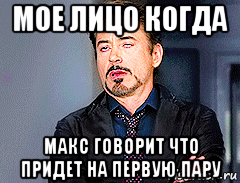 мое лицо когда макс говорит что придет на первую пару, Мем мое лицо когда
