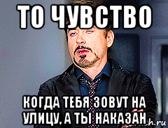 то чувство когда тебя зовут на улицу, а ты наказан, Мем мое лицо когда