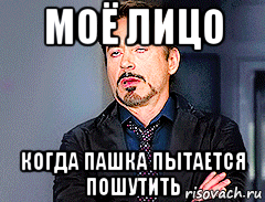 моё лицо когда пашка пытается пошутить, Мем мое лицо когда