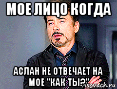 мое лицо когда аслан не отвечает на мое "как ты?", Мем мое лицо когда