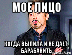 мое лицо когда выпила и не дает, барабанить, Мем мое лицо когда