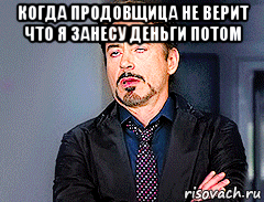 когда продовщица не верит что я занесу деньги потом 