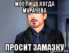 моё лицо,когда мурачёва просит замазку
