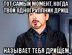 тот самый момент, когда твой одногруппник дрищ называет тебя дрищем