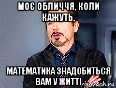 моє обличчя, коли кажуть, математика знадобиться вам у житті
