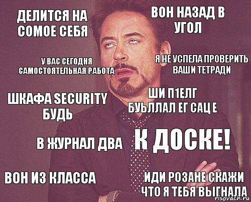 Делится на сомое себя Вон назад в угол Шкафа security будь Вон из класса К доске! Ши п1елг буьллал ег сац е В журнал два Иди розане скажи что я тебя выгнала У вас сегодня самостоятельная работа Я не успела проверить ваши тетради, Комикс мое лицо