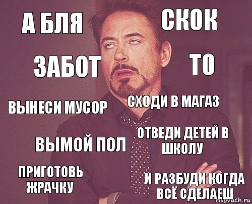 а бля скок вынеси мусор приготовь жрачку отведи детей в школу сходи в магаз вымой пол и разбуди когда всё сделаеш забот то, Комикс мое лицо