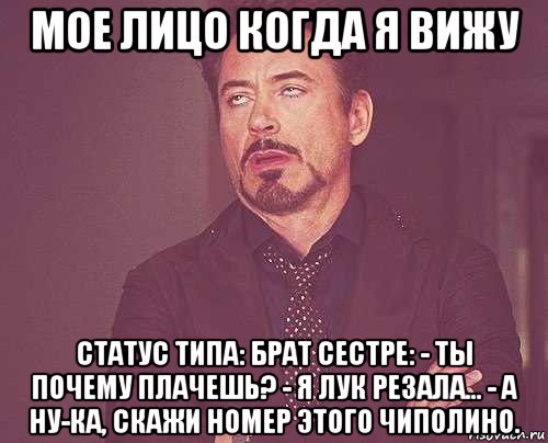 мое лицо когда я вижу статус типа: брат сестре: - ты почему плачешь? - я лук резала... - а ну-ка, скажи номер этого чиполино., Мем твое выражение лица