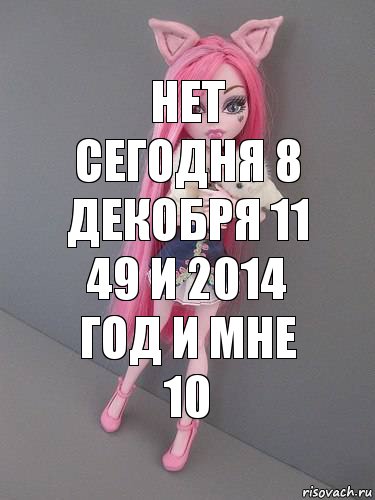 нет сегодня 8 декобря 11 49 и 2014 год и мне 10