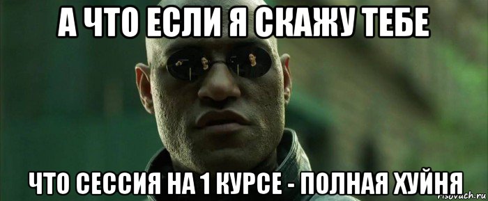 а что если я скажу тебе что сессия на 1 курсе - полная хуйня