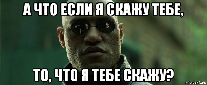 а что если я скажу тебе, то, что я тебе скажу?