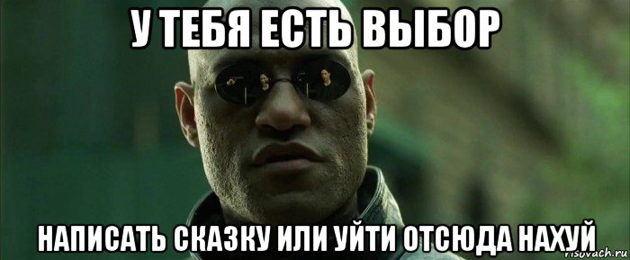 у тебя есть выбор написать сказку или уйти отсюда нахуй