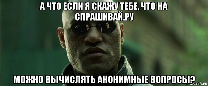 а что если я скажу тебе, что на спрашивай.ру можно вычислять анонимные вопросы?, Мем  морфеус