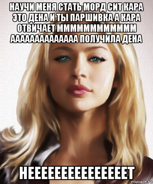 научи меня стать морд сит кара это дена и ты паршивка а кара отвичает мммммммммммм аааааааааааааа получила дена нееееееееееееееет