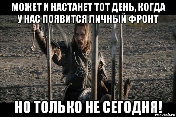 может и настанет тот день, когда у нас появится личный фронт но только не сегодня!