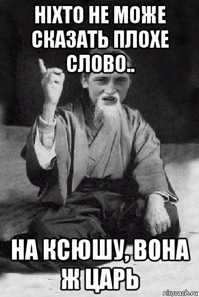 ніхто не може сказать плохе слово.. на ксюшу, вона ж царь, Мем Мудрий паца