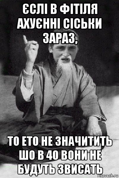 єслі в фітіля ахуєнні сіськи зараз, то ето не значитить шо в 40 вони не будуть звисать, Мем Мудрий паца