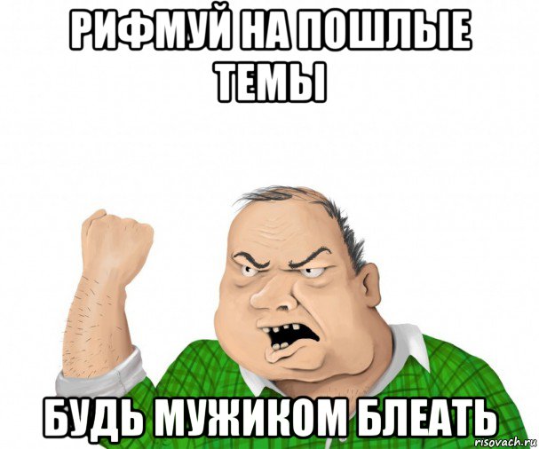 рифмуй на пошлые темы будь мужиком блеать, Мем мужик