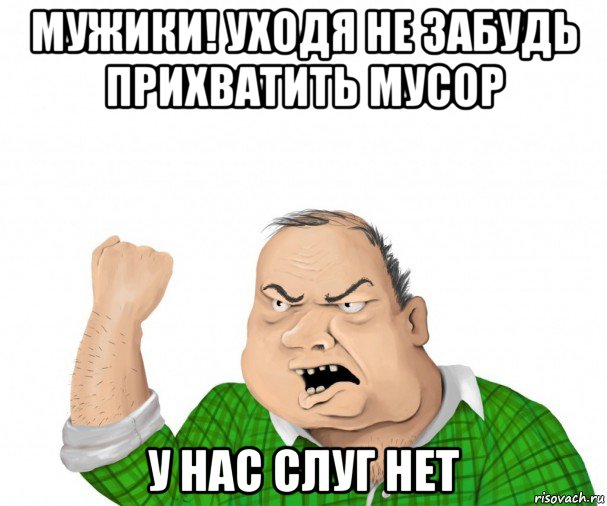 мужики! уходя не забудь прихватить мусор у нас слуг нет, Мем мужик