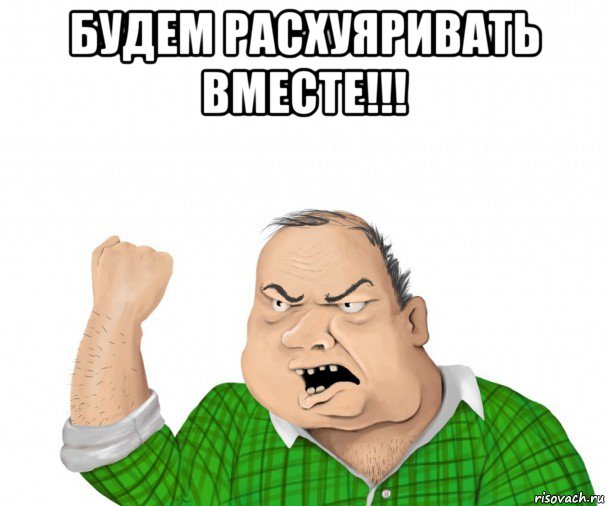 будем расхуяривать вместе!!! , Мем мужик