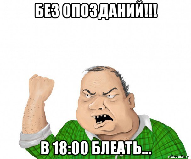 без опозданий!!! в 18:00 блеать..., Мем мужик