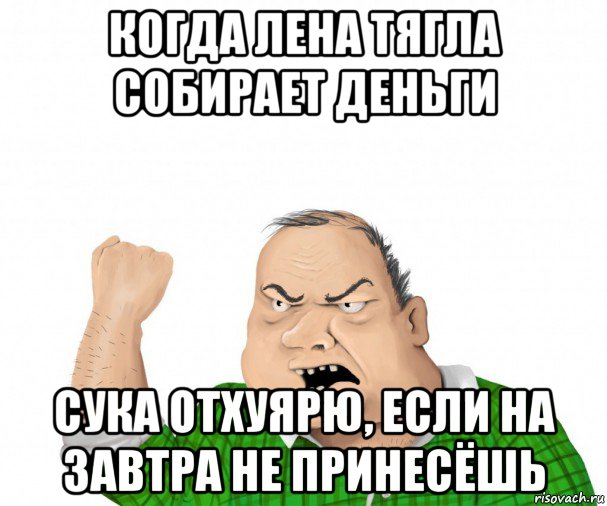 когда лена тягла собирает деньги сука отхуярю, если на завтра не принесёшь, Мем мужик