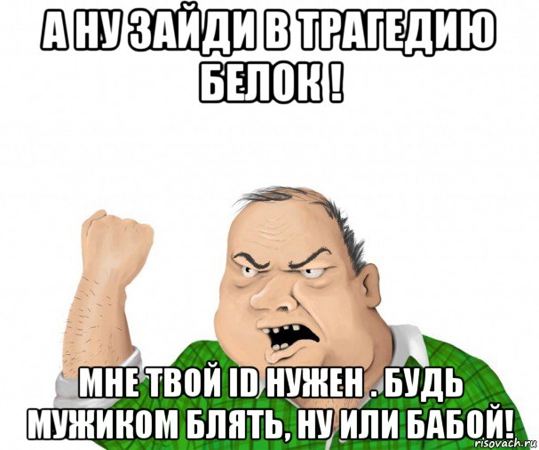 а ну зайди в трагедию белок ! мне твой id нужен . будь мужиком блять, ну или бабой!, Мем мужик