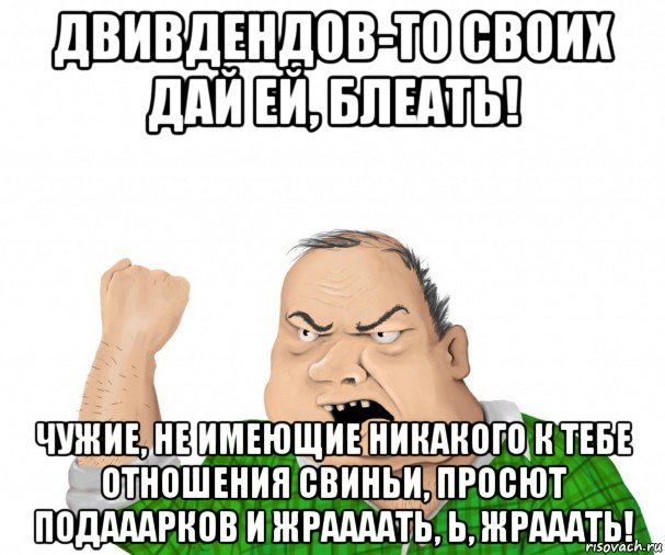 двивдендов-то своих дай ей, блеать! чужие, не имеющие никакого к тебе отношения свиньи, просют подааарков и жраааать, ь, жрааать!, Мем мужик