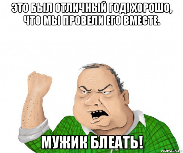 это был отличный год! хорошо, что мы провели его вместе. мужик блеать!, Мем мужик