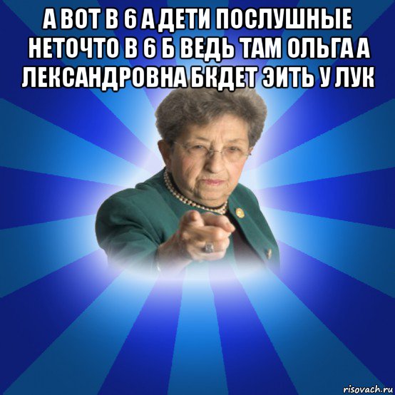 а вот в 6 а дети послушные неточто в 6 б ведь там ольга а лександровна бкдет эить у лук , Мем Наталья Ивановна